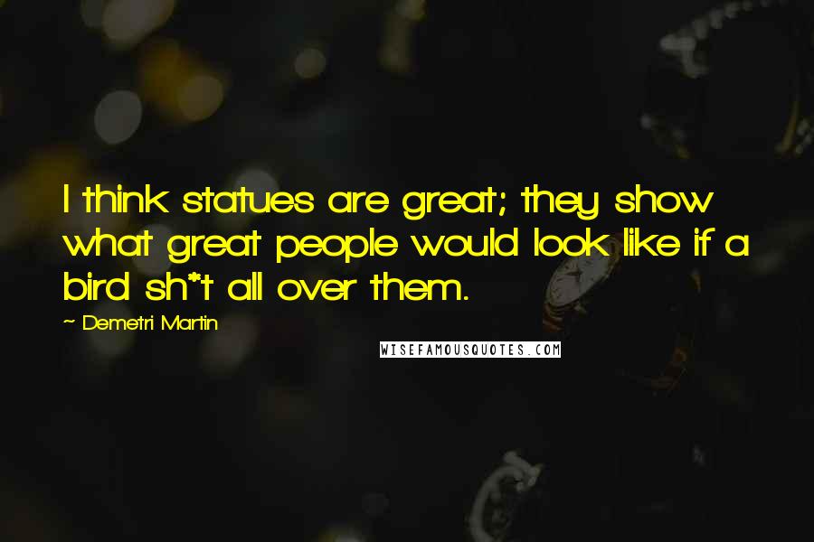 Demetri Martin Quotes: I think statues are great; they show what great people would look like if a bird sh*t all over them.