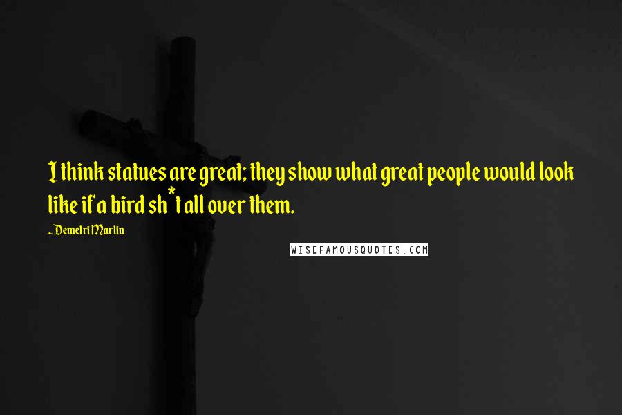 Demetri Martin Quotes: I think statues are great; they show what great people would look like if a bird sh*t all over them.