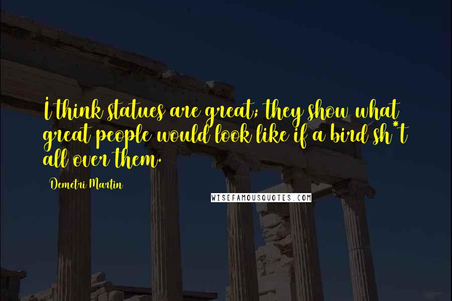 Demetri Martin Quotes: I think statues are great; they show what great people would look like if a bird sh*t all over them.