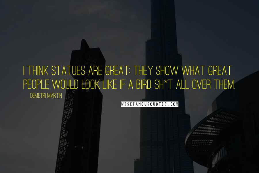 Demetri Martin Quotes: I think statues are great; they show what great people would look like if a bird sh*t all over them.