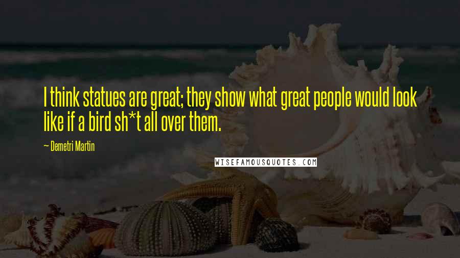 Demetri Martin Quotes: I think statues are great; they show what great people would look like if a bird sh*t all over them.