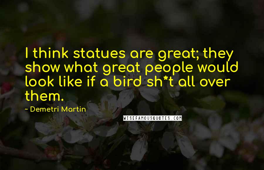Demetri Martin Quotes: I think statues are great; they show what great people would look like if a bird sh*t all over them.