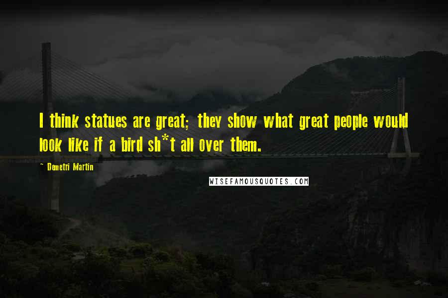 Demetri Martin Quotes: I think statues are great; they show what great people would look like if a bird sh*t all over them.