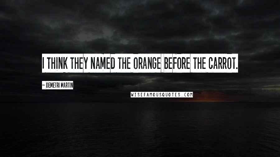 Demetri Martin Quotes: I think they named the orange before the carrot.