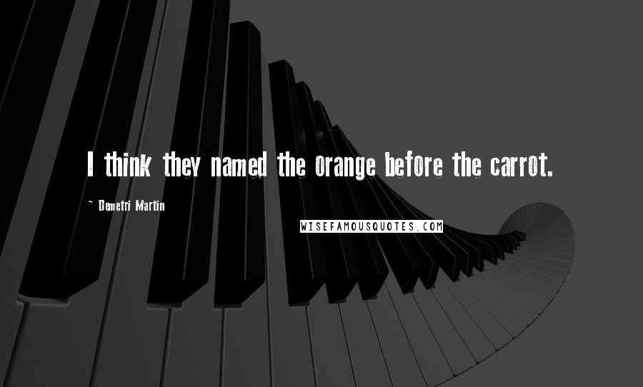 Demetri Martin Quotes: I think they named the orange before the carrot.