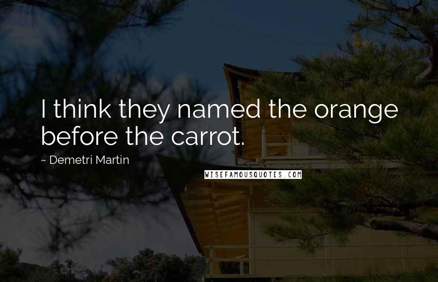 Demetri Martin Quotes: I think they named the orange before the carrot.