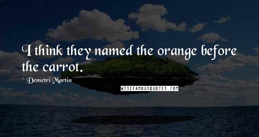 Demetri Martin Quotes: I think they named the orange before the carrot.