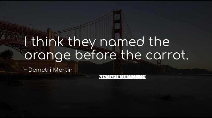 Demetri Martin Quotes: I think they named the orange before the carrot.