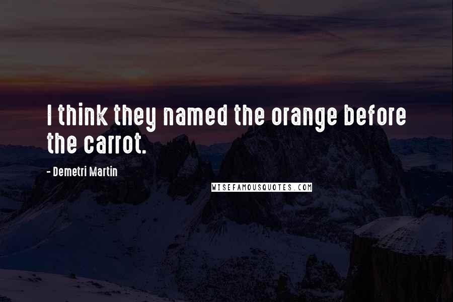 Demetri Martin Quotes: I think they named the orange before the carrot.