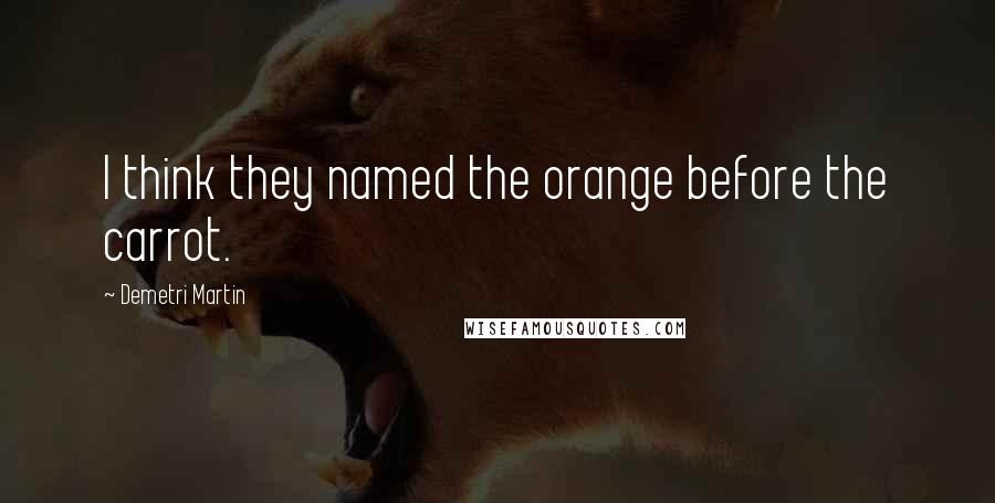 Demetri Martin Quotes: I think they named the orange before the carrot.