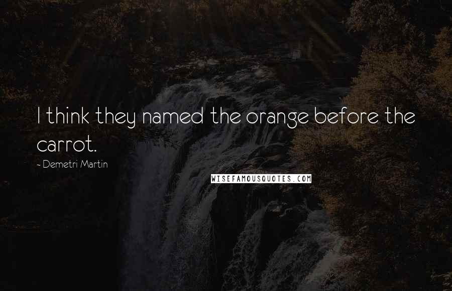 Demetri Martin Quotes: I think they named the orange before the carrot.