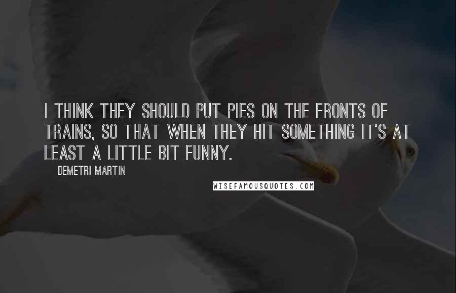 Demetri Martin Quotes: I think they should put pies on the fronts of trains, so that when they hit something it's at least a little bit funny.