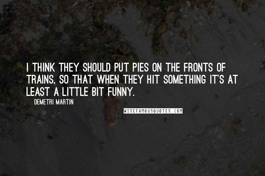 Demetri Martin Quotes: I think they should put pies on the fronts of trains, so that when they hit something it's at least a little bit funny.