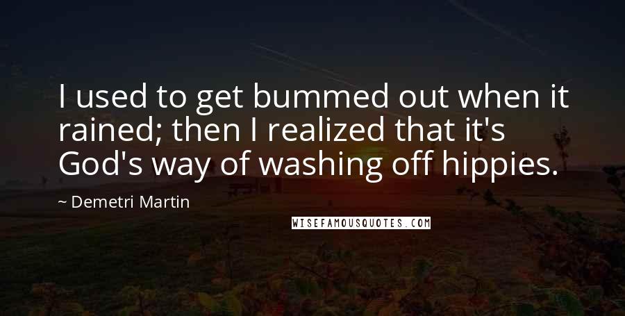 Demetri Martin Quotes: I used to get bummed out when it rained; then I realized that it's God's way of washing off hippies.