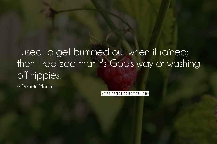 Demetri Martin Quotes: I used to get bummed out when it rained; then I realized that it's God's way of washing off hippies.