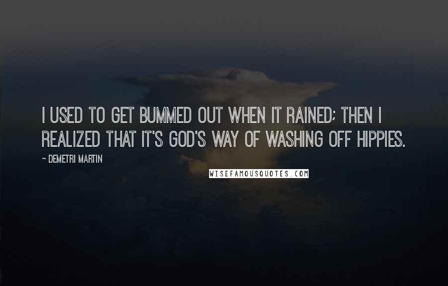 Demetri Martin Quotes: I used to get bummed out when it rained; then I realized that it's God's way of washing off hippies.