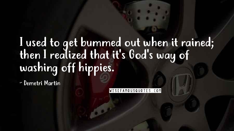 Demetri Martin Quotes: I used to get bummed out when it rained; then I realized that it's God's way of washing off hippies.