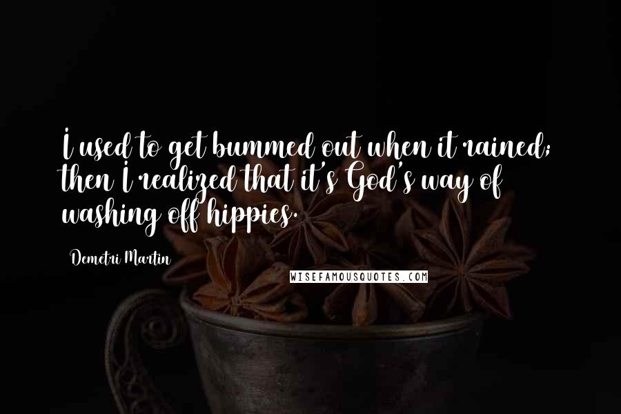Demetri Martin Quotes: I used to get bummed out when it rained; then I realized that it's God's way of washing off hippies.