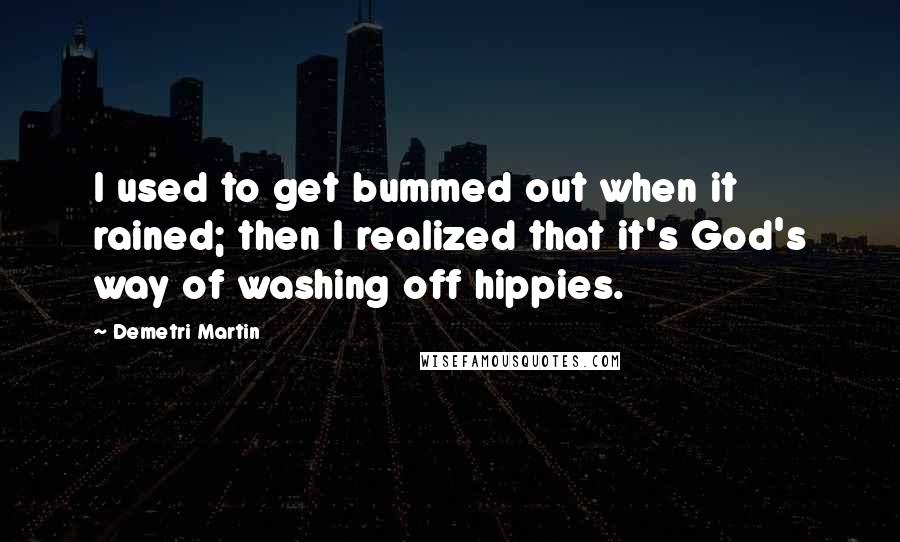 Demetri Martin Quotes: I used to get bummed out when it rained; then I realized that it's God's way of washing off hippies.