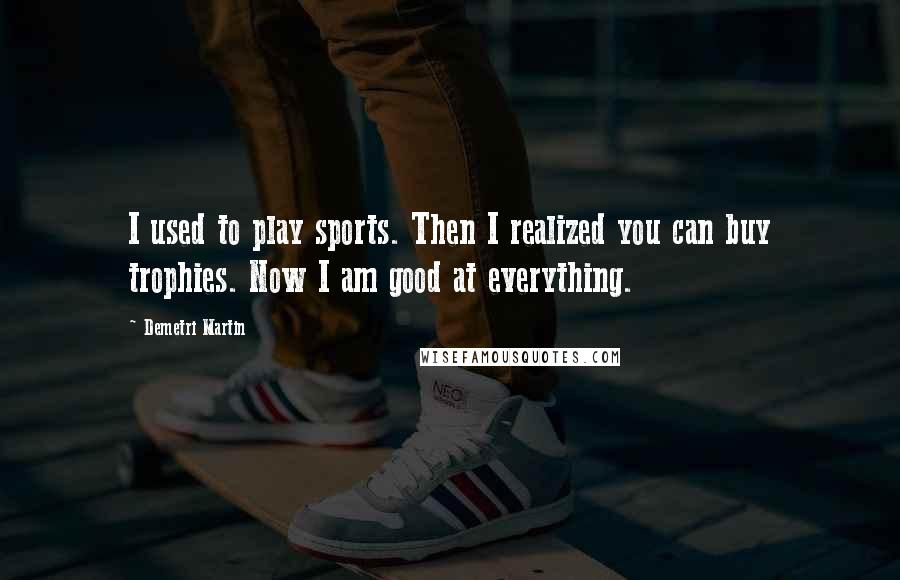Demetri Martin Quotes: I used to play sports. Then I realized you can buy trophies. Now I am good at everything.