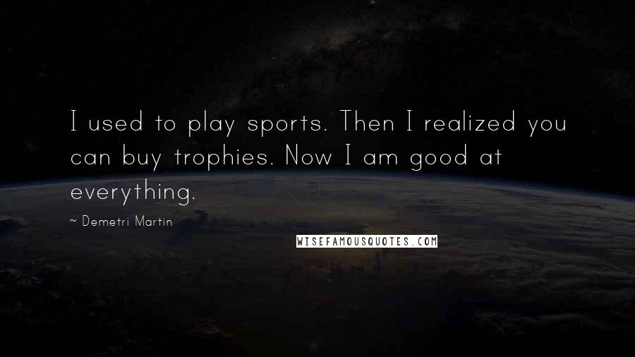 Demetri Martin Quotes: I used to play sports. Then I realized you can buy trophies. Now I am good at everything.