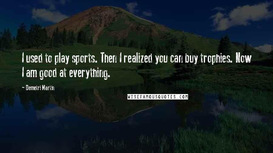 Demetri Martin Quotes: I used to play sports. Then I realized you can buy trophies. Now I am good at everything.