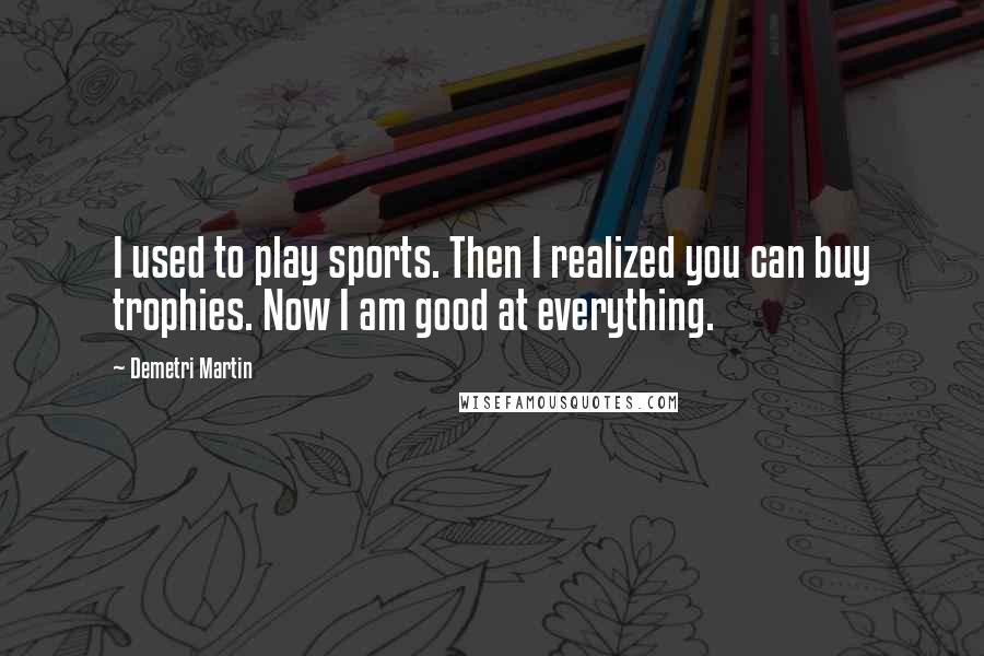 Demetri Martin Quotes: I used to play sports. Then I realized you can buy trophies. Now I am good at everything.