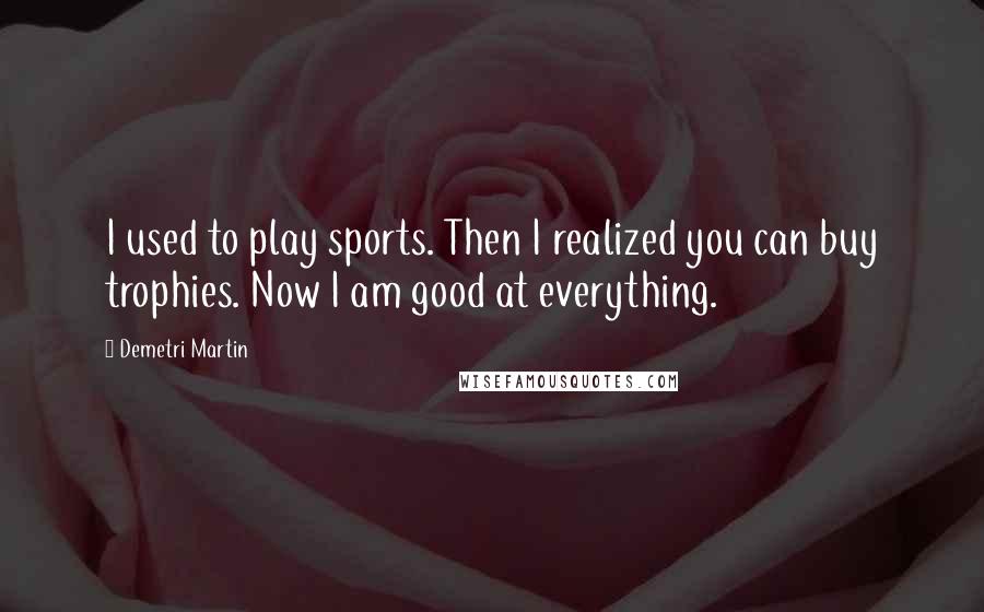 Demetri Martin Quotes: I used to play sports. Then I realized you can buy trophies. Now I am good at everything.