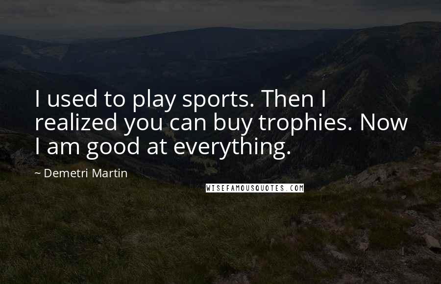 Demetri Martin Quotes: I used to play sports. Then I realized you can buy trophies. Now I am good at everything.