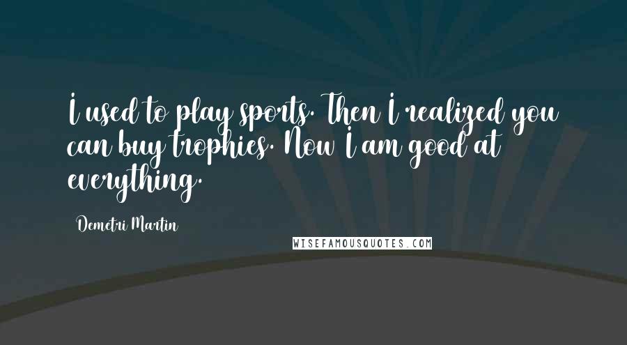 Demetri Martin Quotes: I used to play sports. Then I realized you can buy trophies. Now I am good at everything.