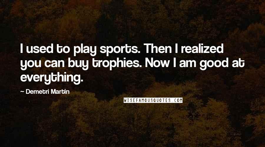 Demetri Martin Quotes: I used to play sports. Then I realized you can buy trophies. Now I am good at everything.