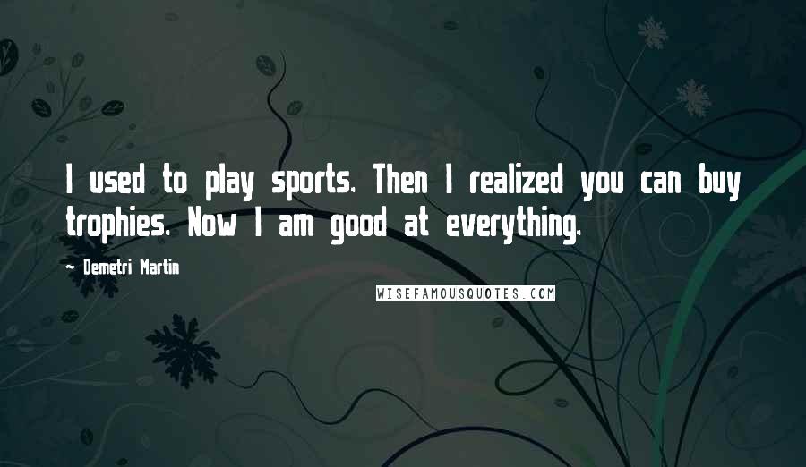 Demetri Martin Quotes: I used to play sports. Then I realized you can buy trophies. Now I am good at everything.