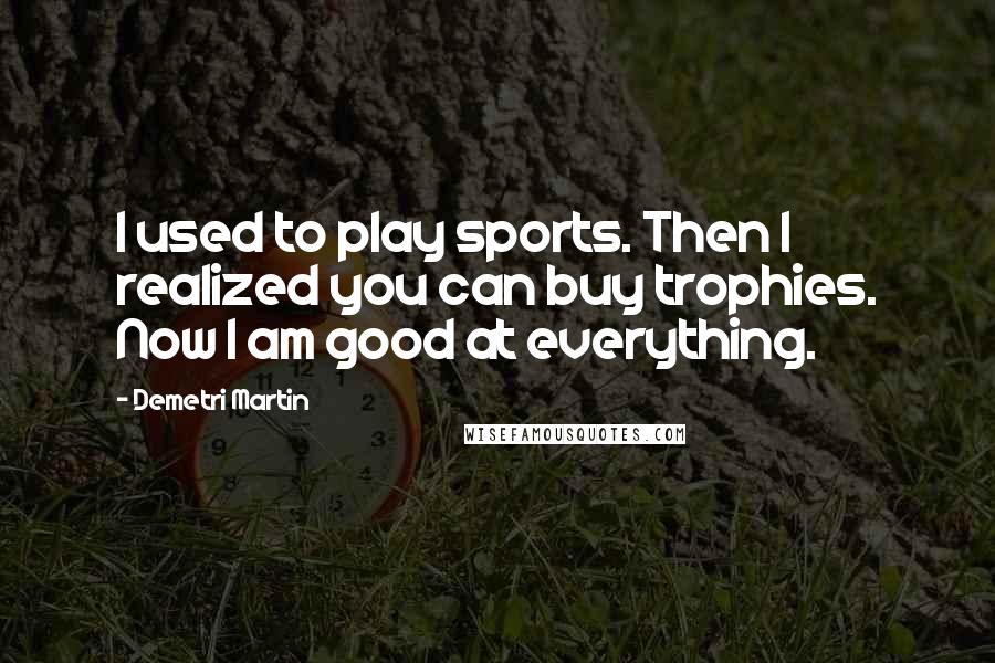 Demetri Martin Quotes: I used to play sports. Then I realized you can buy trophies. Now I am good at everything.