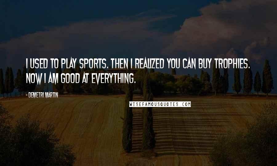 Demetri Martin Quotes: I used to play sports. Then I realized you can buy trophies. Now I am good at everything.