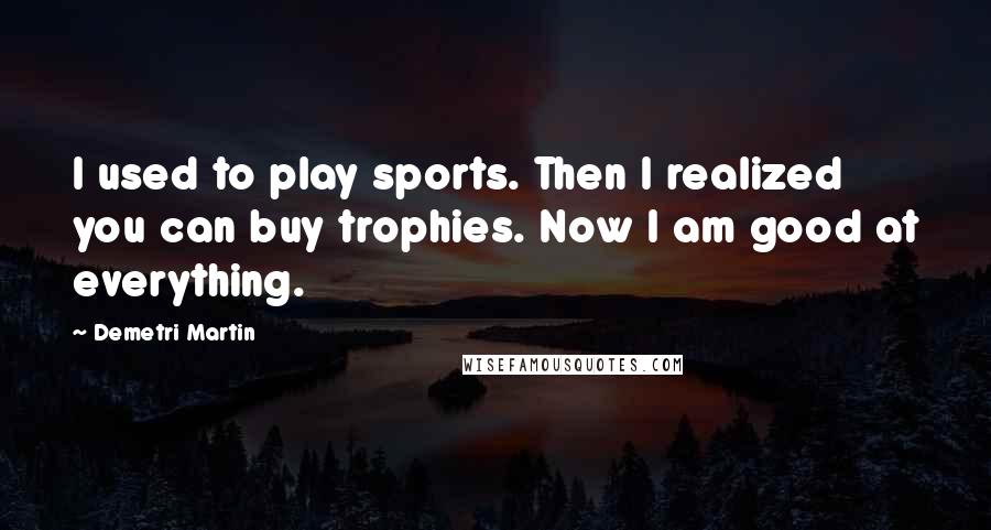 Demetri Martin Quotes: I used to play sports. Then I realized you can buy trophies. Now I am good at everything.