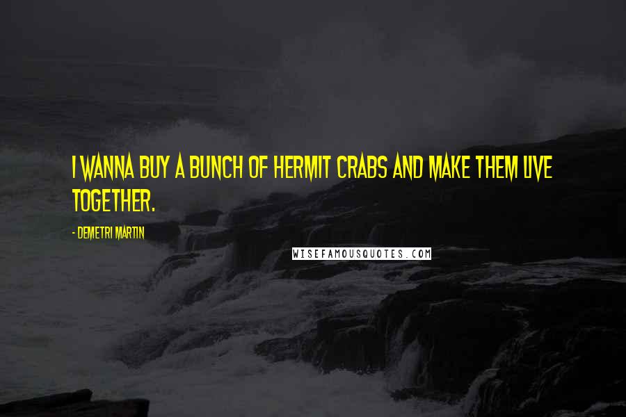 Demetri Martin Quotes: I wanna buy a bunch of hermit crabs and make them live together.