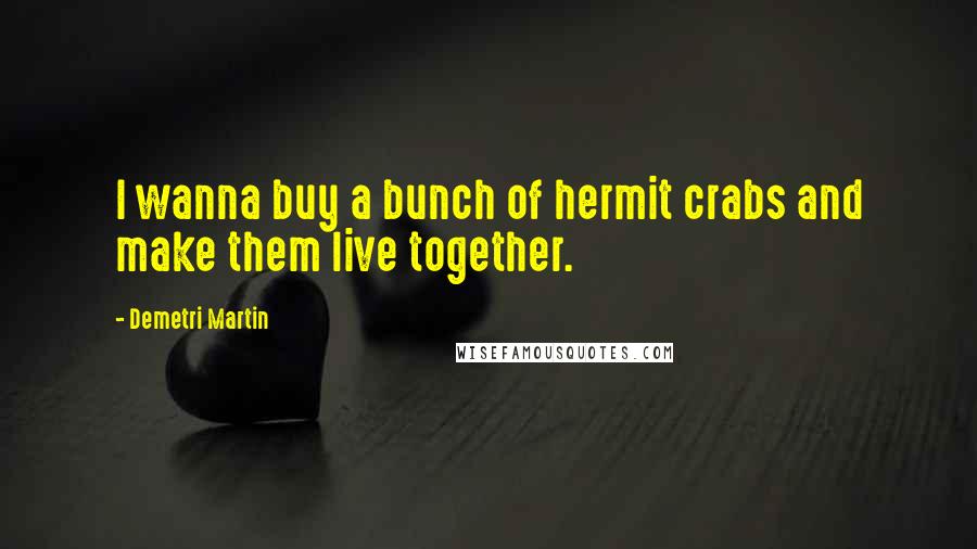 Demetri Martin Quotes: I wanna buy a bunch of hermit crabs and make them live together.