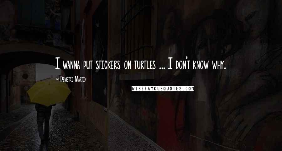 Demetri Martin Quotes: I wanna put stickers on turtles ... I don't know why.