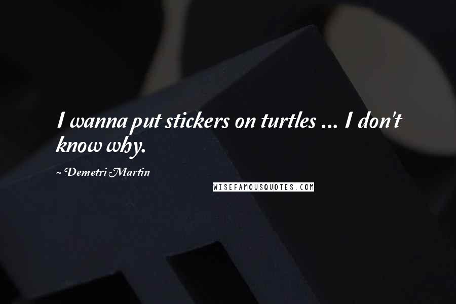 Demetri Martin Quotes: I wanna put stickers on turtles ... I don't know why.