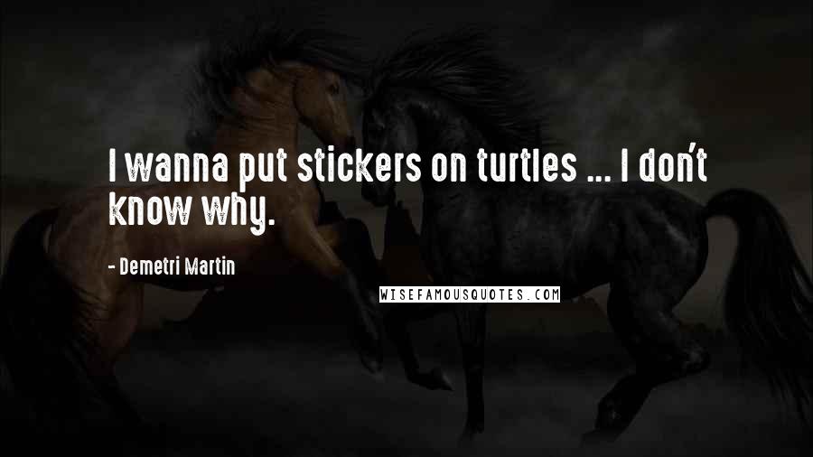 Demetri Martin Quotes: I wanna put stickers on turtles ... I don't know why.