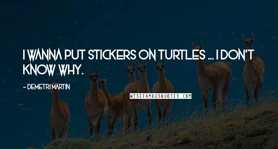 Demetri Martin Quotes: I wanna put stickers on turtles ... I don't know why.