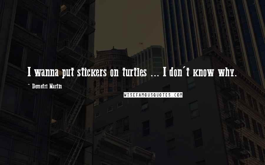 Demetri Martin Quotes: I wanna put stickers on turtles ... I don't know why.