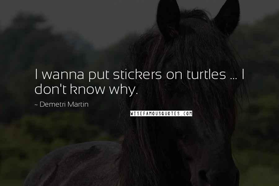 Demetri Martin Quotes: I wanna put stickers on turtles ... I don't know why.