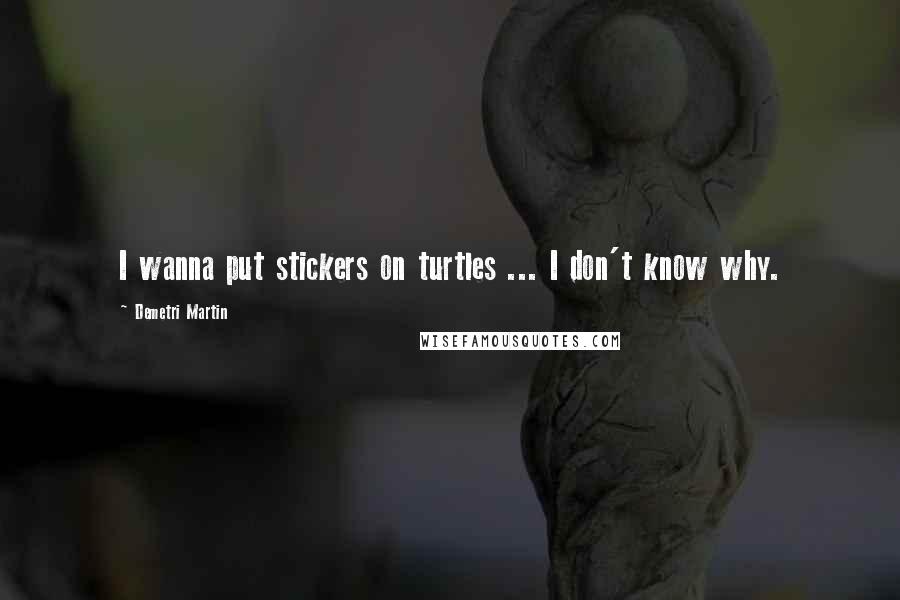 Demetri Martin Quotes: I wanna put stickers on turtles ... I don't know why.