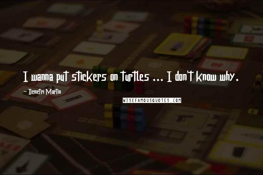 Demetri Martin Quotes: I wanna put stickers on turtles ... I don't know why.