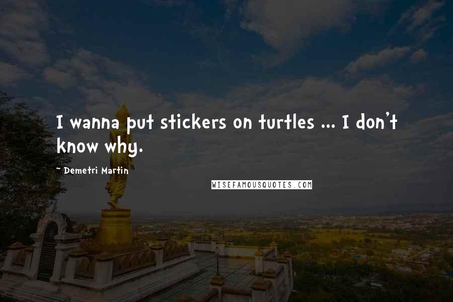 Demetri Martin Quotes: I wanna put stickers on turtles ... I don't know why.