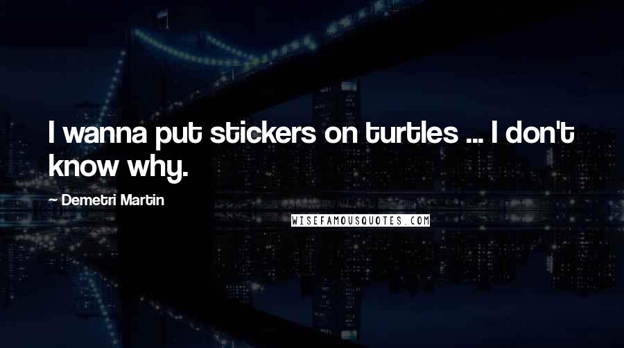 Demetri Martin Quotes: I wanna put stickers on turtles ... I don't know why.