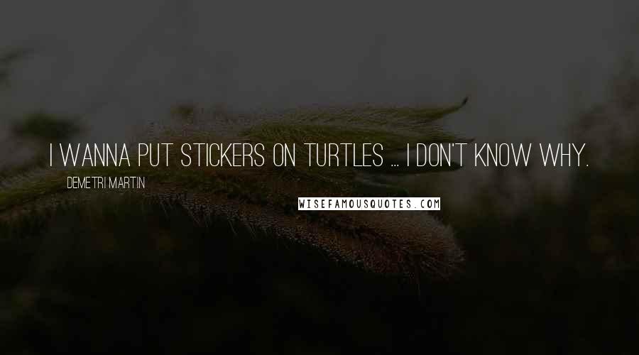 Demetri Martin Quotes: I wanna put stickers on turtles ... I don't know why.