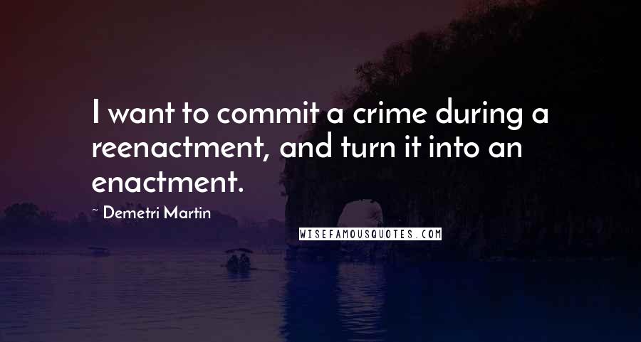 Demetri Martin Quotes: I want to commit a crime during a reenactment, and turn it into an enactment.