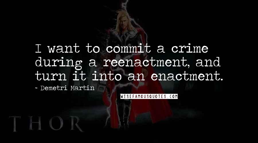 Demetri Martin Quotes: I want to commit a crime during a reenactment, and turn it into an enactment.